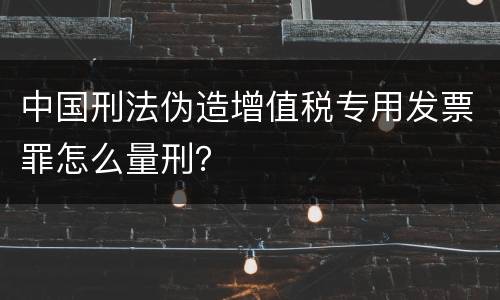 中国刑法伪造增值税专用发票罪怎么量刑？
