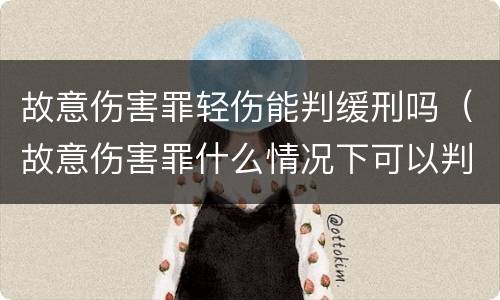 故意伤害罪轻伤能判缓刑吗（故意伤害罪什么情况下可以判缓刑）