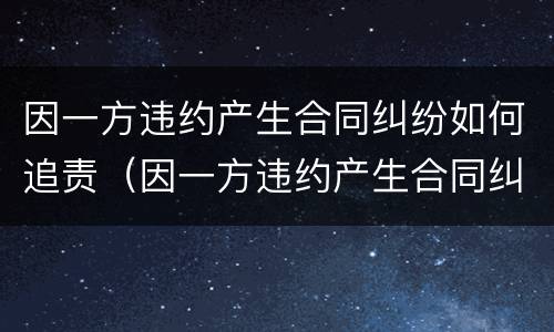 因一方违约产生合同纠纷如何追责（因一方违约产生合同纠纷如何追责）