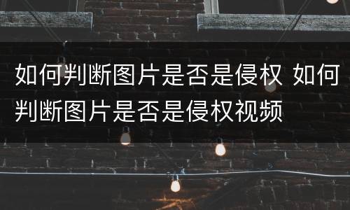 如何判断图片是否是侵权 如何判断图片是否是侵权视频