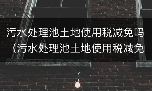 污水处理池土地使用税减免吗（污水处理池土地使用税减免吗多少钱）