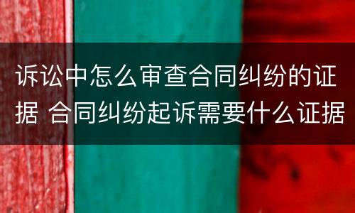 诉讼中怎么审查合同纠纷的证据 合同纠纷起诉需要什么证据