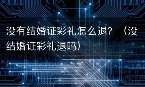 没有结婚证彩礼怎么退？（没结婚证彩礼退吗）