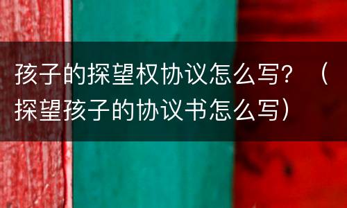 孩子的探望权协议怎么写？（探望孩子的协议书怎么写）