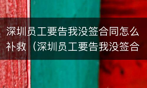深圳员工要告我没签合同怎么补救（深圳员工要告我没签合同怎么补救呢）