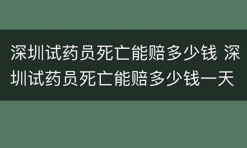 深圳试药员死亡能赔多少钱 深圳试药员死亡能赔多少钱一天
