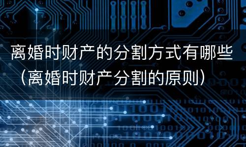离婚时财产的分割方式有哪些（离婚时财产分割的原则）
