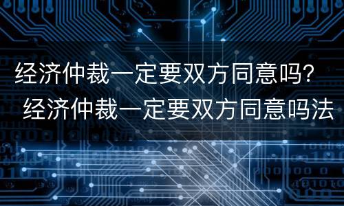经济仲裁一定要双方同意吗？ 经济仲裁一定要双方同意吗法律