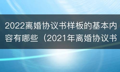 2022离婚协议书样板的基本内容有哪些（2021年离婚协议书范）