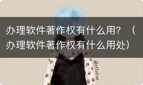 办理软件著作权有什么用？（办理软件著作权有什么用处）