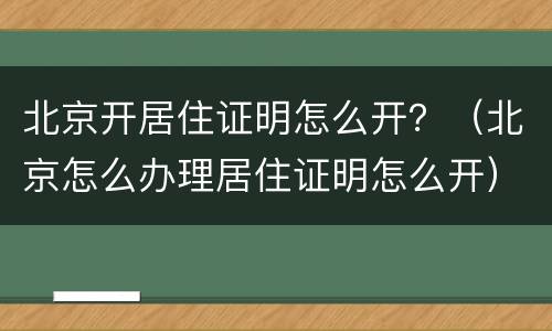 北京开居住证明怎么开？（北京怎么办理居住证明怎么开）