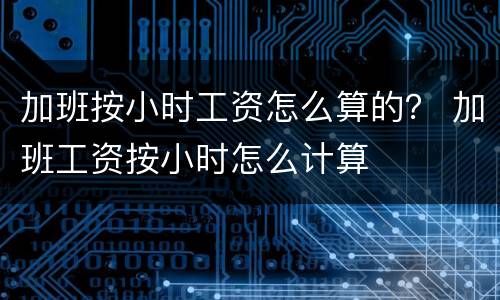 加班按小时工资怎么算的？ 加班工资按小时怎么计算