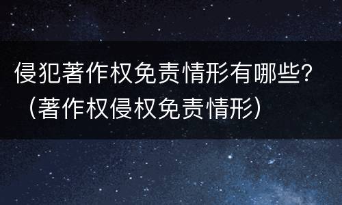 侵犯著作权免责情形有哪些？（著作权侵权免责情形）