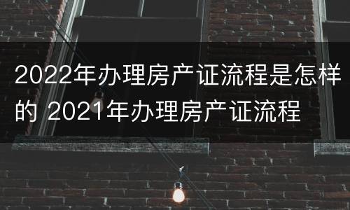 2022年办理房产证流程是怎样的 2021年办理房产证流程
