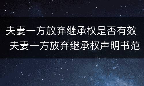 夫妻一方放弃继承权是否有效 夫妻一方放弃继承权声明书范本