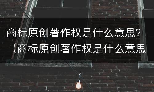 商标原创著作权是什么意思？（商标原创著作权是什么意思）