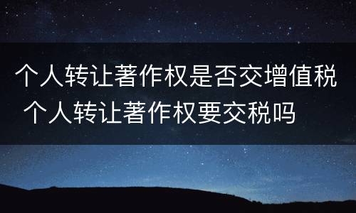 个人转让著作权是否交增值税 个人转让著作权要交税吗
