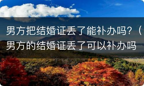 男方把结婚证丢了能补办吗?（男方的结婚证丢了可以补办吗）