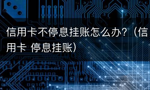 信用卡不停息挂账怎么办?（信用卡 停息挂账）