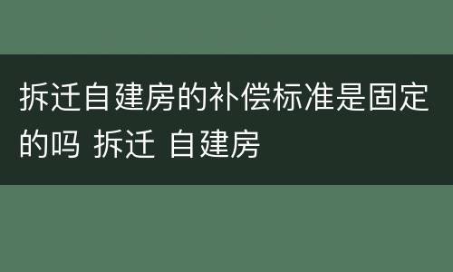 拆迁自建房的补偿标准是固定的吗 拆迁 自建房