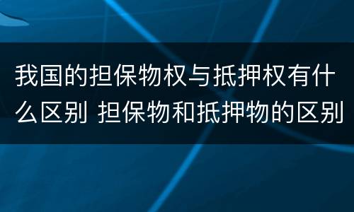我国的担保物权与抵押权有什么区别 担保物和抵押物的区别