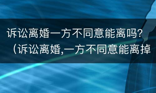 诉讼离婚一方不同意能离吗？（诉讼离婚,一方不同意能离掉吗）
