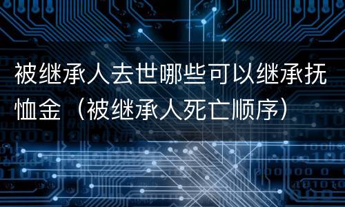 被继承人去世哪些可以继承抚恤金（被继承人死亡顺序）