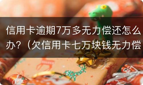 信用卡逾期7万多无力偿还怎么办?（欠信用卡七万块钱无力偿还怎么办）