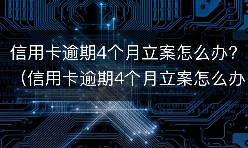 信用卡逾期4个月立案怎么办?（信用卡逾期4个月立案怎么办理）