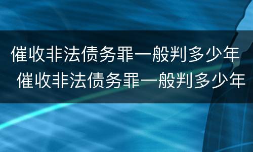 催收非法债务罪一般判多少年 催收非法债务罪一般判多少年呢