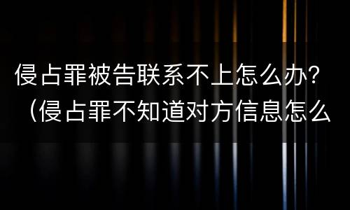 侵占罪被告联系不上怎么办？（侵占罪不知道对方信息怎么起诉?）