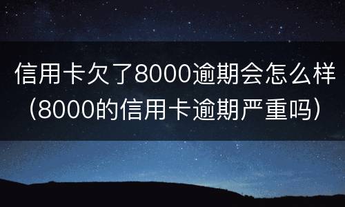 信用卡欠了8000逾期会怎么样（8000的信用卡逾期严重吗）