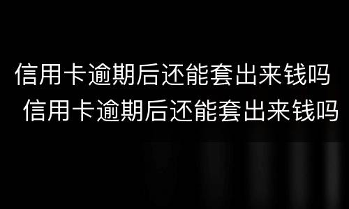 信用卡逾期后还能套出来钱吗 信用卡逾期后还能套出来钱吗知乎