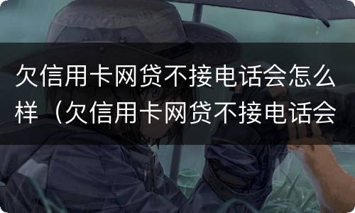 欠信用卡网贷不接电话会怎么样（欠信用卡网贷不接电话会怎么样吗）