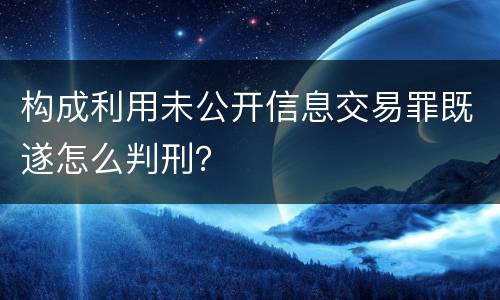 构成利用未公开信息交易罪既遂怎么判刑？