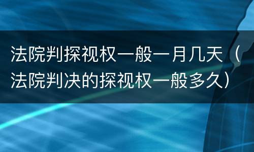 法院判探视权一般一月几天（法院判决的探视权一般多久）