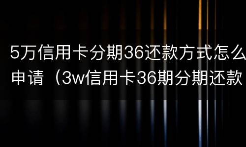 5万信用卡分期36还款方式怎么申请（3w信用卡36期分期还款）