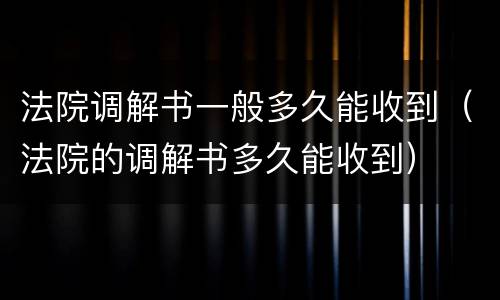 法院调解书一般多久能收到（法院的调解书多久能收到）
