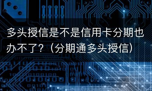 多头授信是不是信用卡分期也办不了?（分期通多头授信）