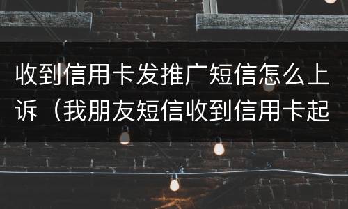 收到信用卡发推广短信怎么上诉（我朋友短信收到信用卡起诉怎么办）