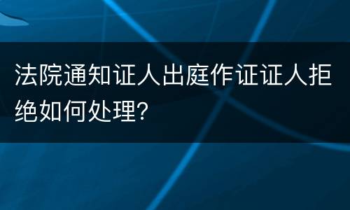 法院通知证人出庭作证证人拒绝如何处理？