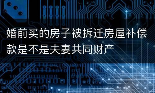 婚前买的房子被拆迁房屋补偿款是不是夫妻共同财产