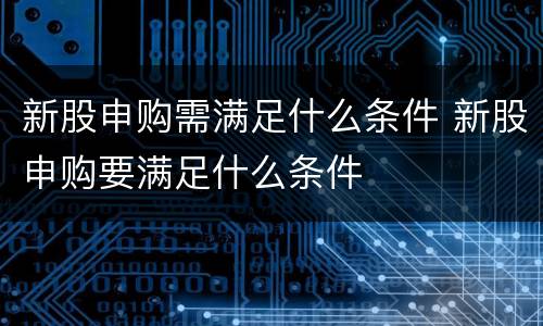 新股申购需满足什么条件 新股申购要满足什么条件
