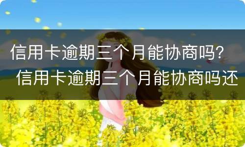 信用卡逾期三个月能协商吗？ 信用卡逾期三个月能协商吗还款