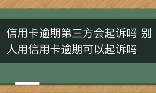 信用卡逾期第三方会起诉吗 别人用信用卡逾期可以起诉吗