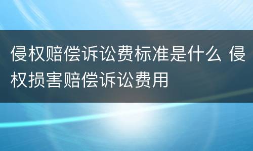 侵权赔偿诉讼费标准是什么 侵权损害赔偿诉讼费用