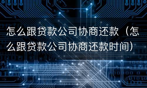 怎么跟贷款公司协商还款（怎么跟贷款公司协商还款时间）