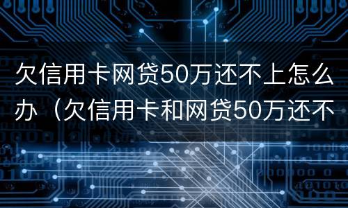 欠信用卡网贷50万还不上怎么办（欠信用卡和网贷50万还不上怎么办）