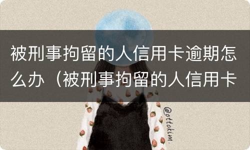 被刑事拘留的人信用卡逾期怎么办（被刑事拘留的人信用卡逾期怎么办呢）