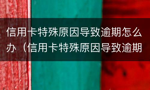 信用卡特殊原因导致逾期怎么办（信用卡特殊原因导致逾期怎么办理）